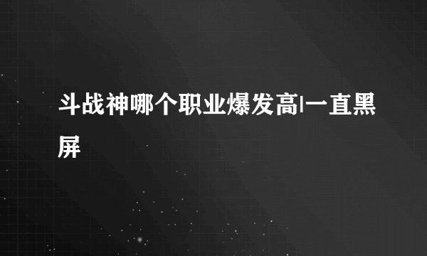 斗战神哪个职业爆发高|一直黑屏