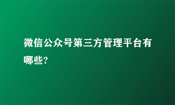 微信公众号第三方管理平台有哪些?