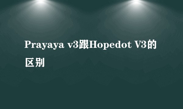 Prayaya v3跟Hopedot V3的区别