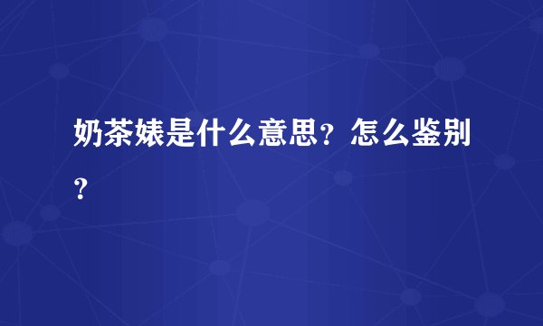奶茶婊是什么意思？怎么鉴别？