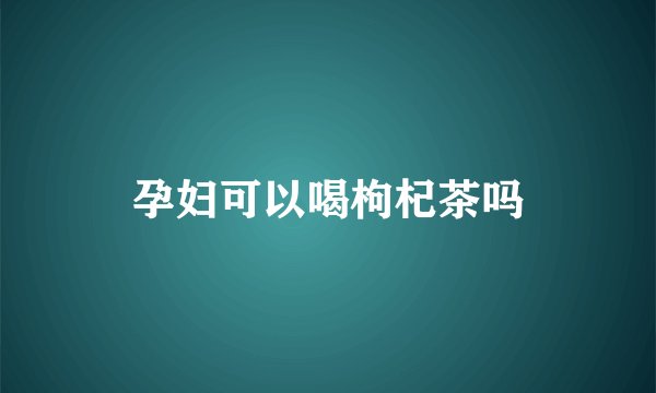 孕妇可以喝枸杞茶吗