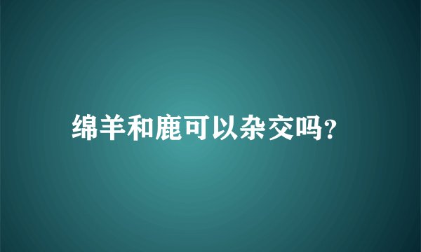 绵羊和鹿可以杂交吗？