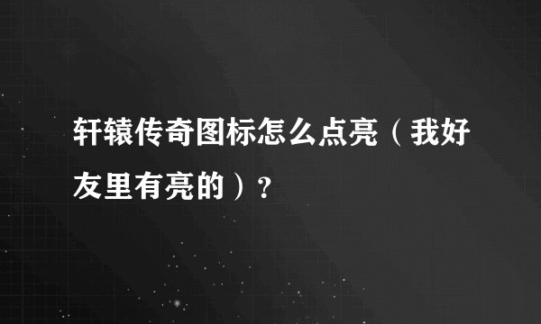 轩辕传奇图标怎么点亮（我好友里有亮的）？