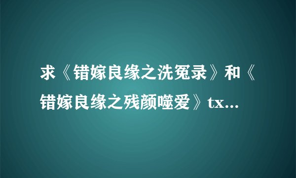 求《错嫁良缘之洗冤录》和《错嫁良缘之残颜噬爱》txt完整版