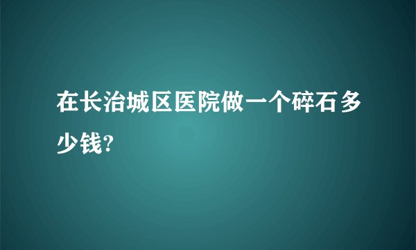 在长治城区医院做一个碎石多少钱?