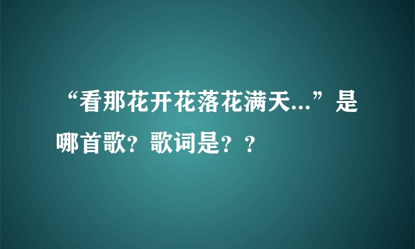 “看那花开花落花满天...”是哪首歌？歌词是？？