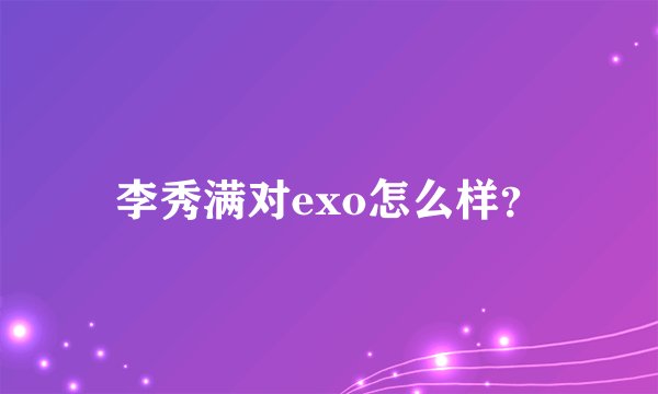 李秀满对exo怎么样？