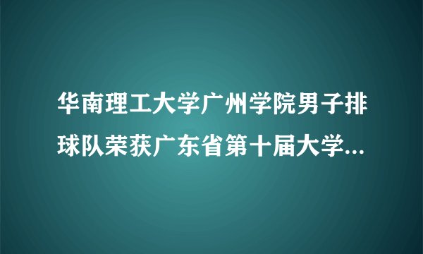 华南理工大学广州学院男子排球队荣获广东省第十届大学生运动会排球项目亚军