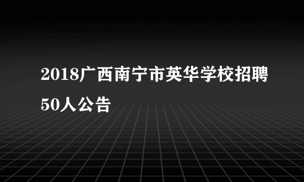 2018广西南宁市英华学校招聘50人公告