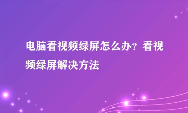 电脑看视频绿屏怎么办？看视频绿屏解决方法