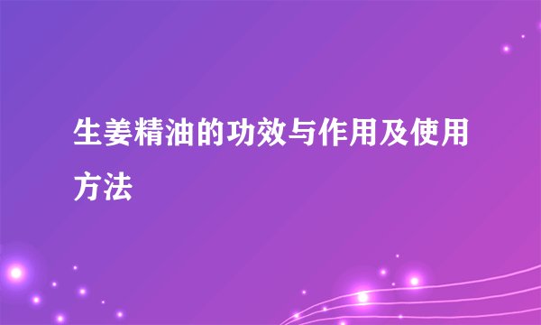 生姜精油的功效与作用及使用方法