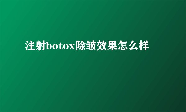 注射botox除皱效果怎么样