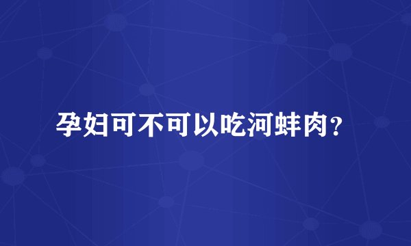 孕妇可不可以吃河蚌肉？