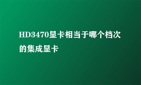 HD3470显卡相当于哪个档次的集成显卡