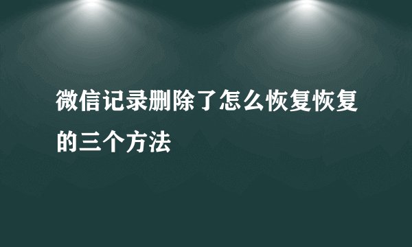 微信记录删除了怎么恢复恢复的三个方法