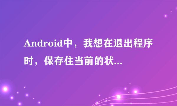 Android中，我想在退出程序时，保存住当前的状态，当再次启动时，能回到退出时的状态，该怎么做呢？