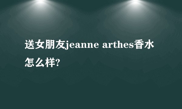 送女朋友jeanne arthes香水怎么样?