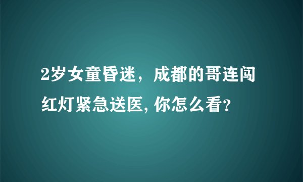 2岁女童昏迷，成都的哥连闯红灯紧急送医, 你怎么看？