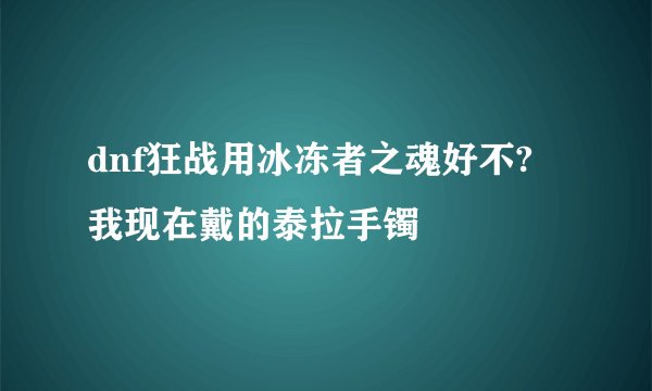 dnf狂战用冰冻者之魂好不? 我现在戴的泰拉手镯