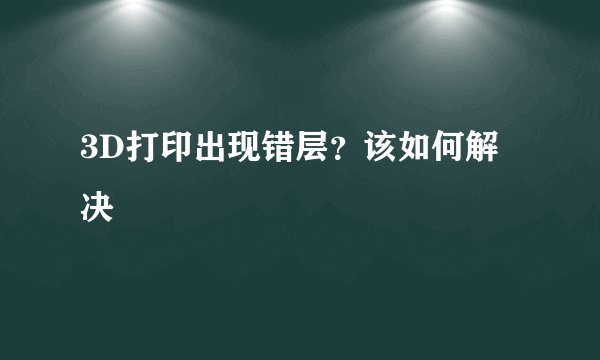 3D打印出现错层？该如何解决