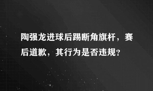 陶强龙进球后踢断角旗杆，赛后道歉，其行为是否违规？