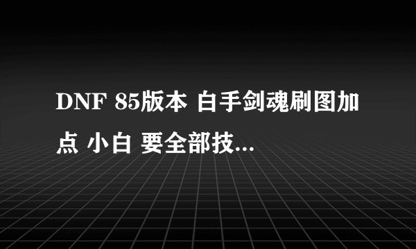 DNF 85版本 白手剑魂刷图加点 小白 要全部技能的具体加点
