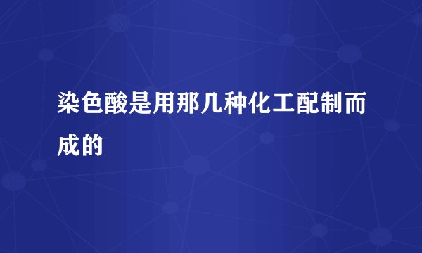 染色酸是用那几种化工配制而成的