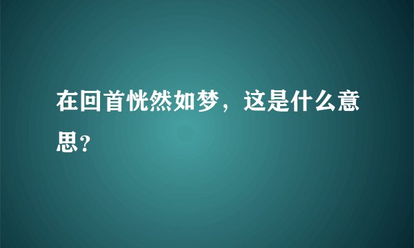 在回首恍然如梦，这是什么意思？