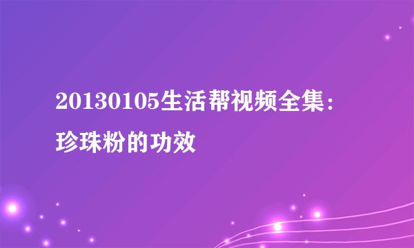 20130105生活帮视频全集：珍珠粉的功效