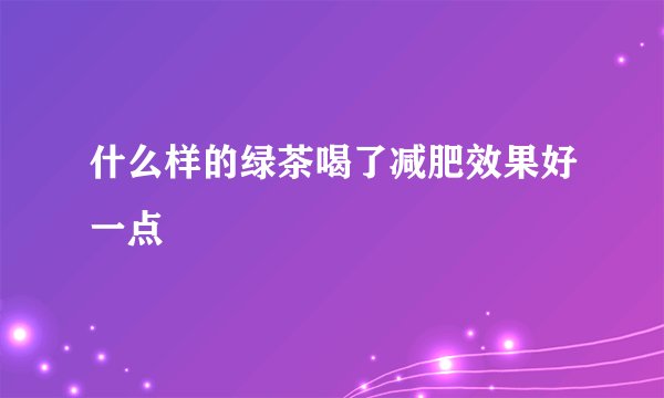 什么样的绿茶喝了减肥效果好一点