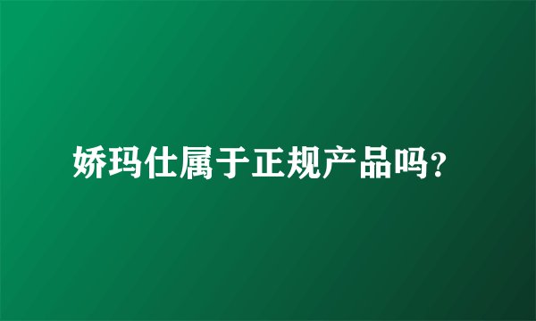 娇玛仕属于正规产品吗？