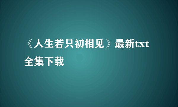 《人生若只初相见》最新txt全集下载