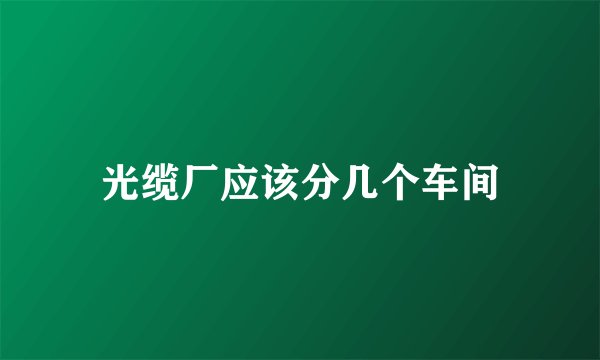 光缆厂应该分几个车间