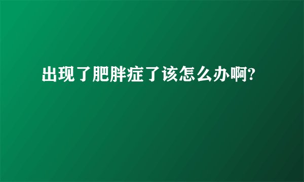 出现了肥胖症了该怎么办啊?