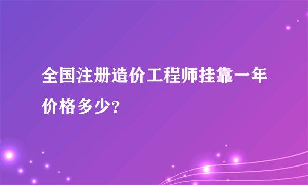 全国注册造价工程师挂靠一年价格多少？