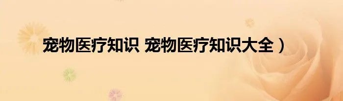 宠物医疗知识 宠物医疗知识大全)