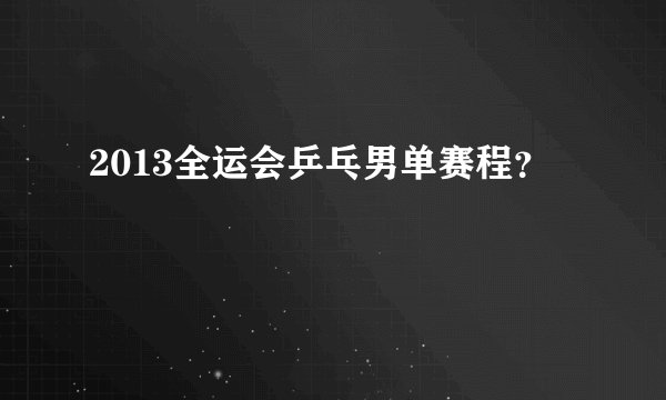 2013全运会乒乓男单赛程？
