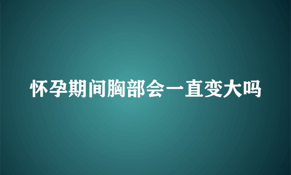 怀孕期间胸部会一直变大吗