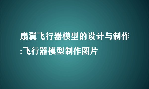 扇翼飞行器模型的设计与制作:飞行器模型制作图片