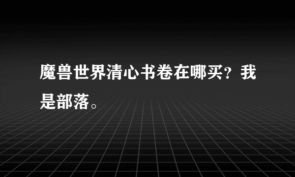 魔兽世界清心书卷在哪买？我是部落。