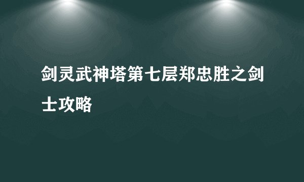 剑灵武神塔第七层郑忠胜之剑士攻略