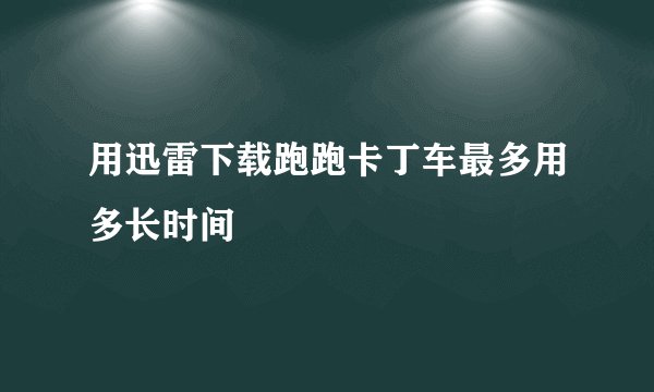 用迅雷下载跑跑卡丁车最多用多长时间