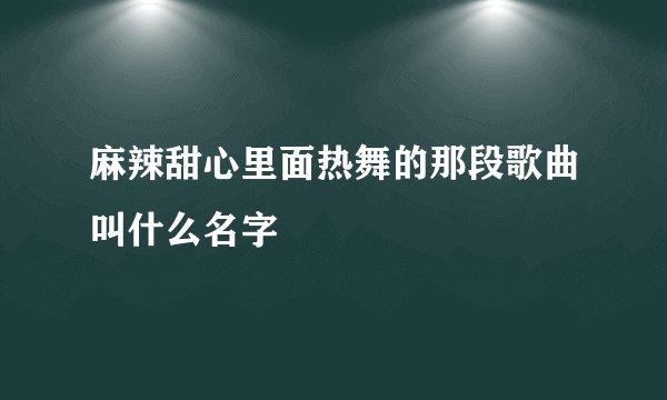 麻辣甜心里面热舞的那段歌曲叫什么名字