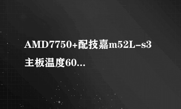AMD7750+配技嘉m52L-s3 主板温度60度正常吗