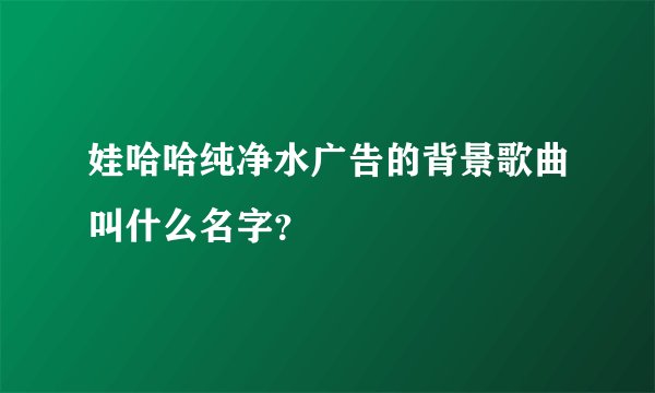 娃哈哈纯净水广告的背景歌曲叫什么名字？