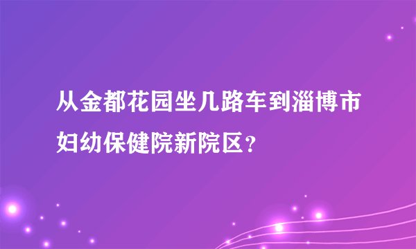 从金都花园坐几路车到淄博市妇幼保健院新院区？