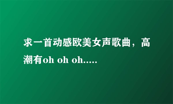 求一首动感欧美女声歌曲，高潮有oh oh oh.......调调是535321 最近这首歌曲很火。