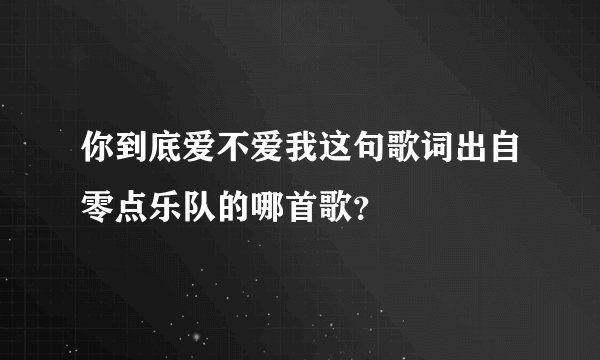 你到底爱不爱我这句歌词出自零点乐队的哪首歌？