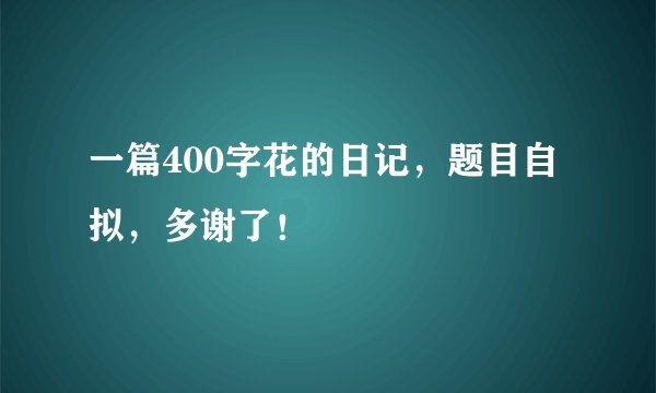 一篇400字花的日记，题目自拟，多谢了！