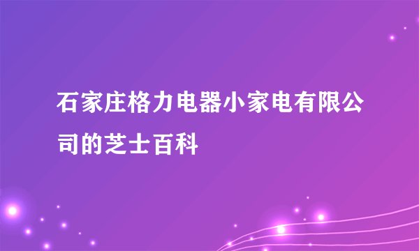 石家庄格力电器小家电有限公司的芝士百科